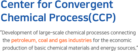 CCP융합연구단(화학공정융합연구단) Center for Convergent Chemical Process 기초화학 원료 및 에너지원의 경제적 생산을 위한 석유/석탄/가스 산업이 연계된 대형 화학공정 개발 